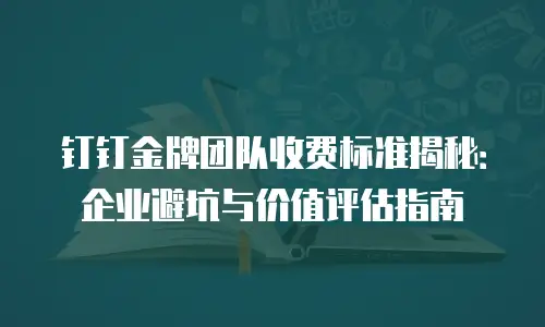 钉钉金牌团队收费标准揭秘：企业避坑与价值评估指南