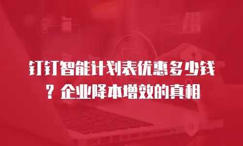 钉钉智能计划表优惠多少钱？企业降本增效的真相