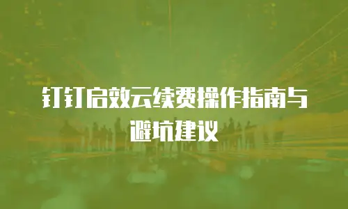 钉钉启效云续费操作指南与避坑建议
