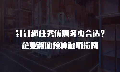 钉钉趣任务优惠多少合适？企业激励预算避坑指南
