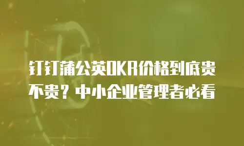 钉钉蒲公英OKR价格到底贵不贵？中小企业管理者必看
