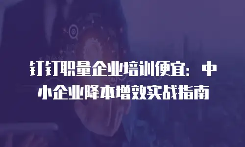 钉钉职量企业培训便宜：中小企业降本增效实战指南