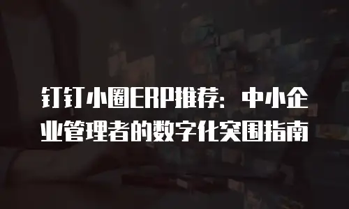 钉钉小圈ERP推荐：中小企业管理者的数字化突围指南