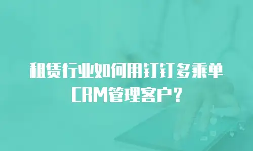 租赁行业如何用钉钉多乘单CRM管理客户？