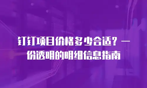钉钉项目价格多少合适？一份透明的明细信息指南