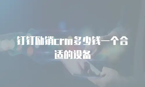 钉钉励销crm多少钱一个合适的设备