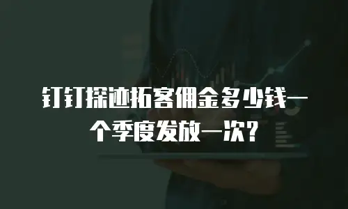 钉钉探迹拓客佣金多少钱一个季度发放一次？