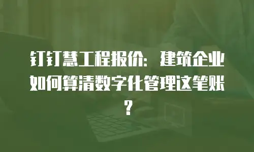 钉钉慧工程报价：建筑企业如何算清数字化管理这笔账？