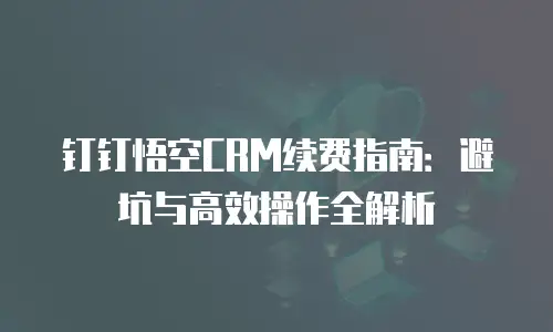 钉钉悟空CRM续费指南：避坑与高效操作全解析