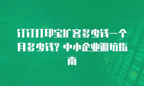 钉钉打印宝扩容多少钱一个月多少钱？中小企业避坑指南