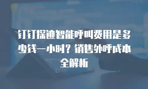 钉钉探迹智能呼叫费用是多少钱一小时？销售外呼成本全解析