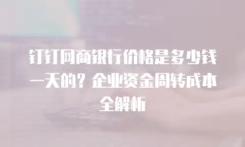 钉钉网商银行价格是多少钱一天的？企业资金周转成本全解析