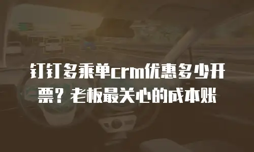 钉钉多乘单crm优惠多少开票？老板最关心的成本账