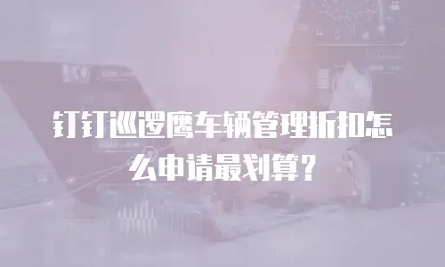钉钉巡逻鹰车辆管理折扣怎么申请最划算？