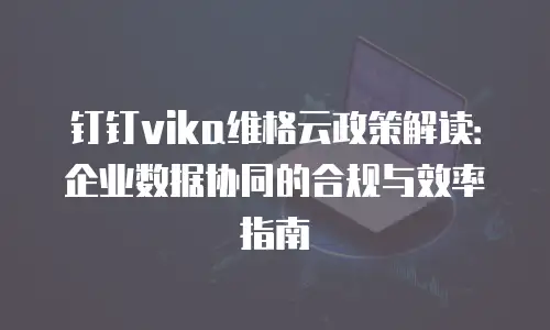 钉钉vika维格云政策解读：企业数据协同的合规与效率指南
