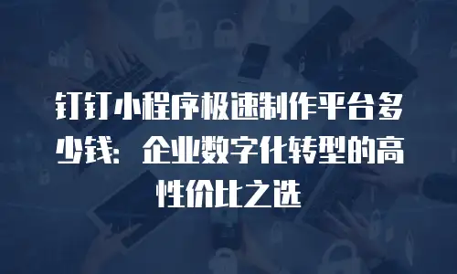 钉钉小程序极速制作平台多少钱：企业数字化转型的高性价比之选