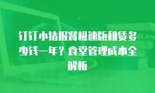 钉钉小猪报餐极速版租赁多少钱一年？食堂管理成本全解析