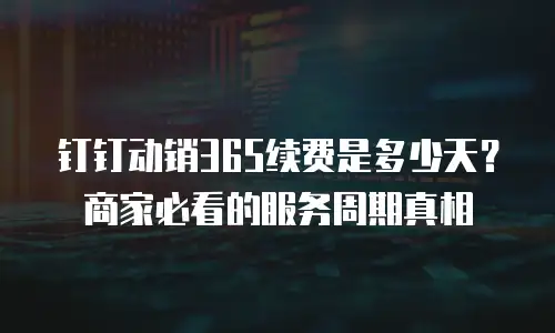 钉钉动销365续费是多少天？商家必看的服务周期真相
