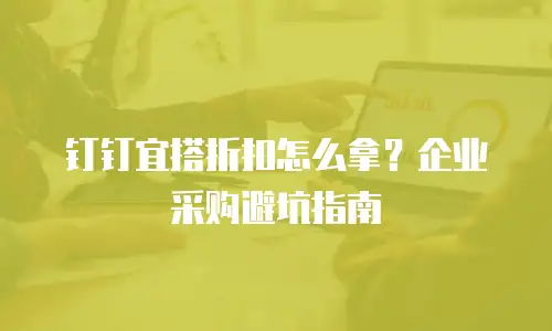 钉钉宜搭折扣怎么拿？企业采购避坑指南