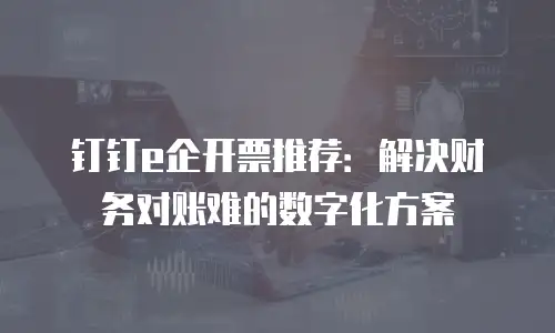 钉钉e企开票推荐：解决财务对账难的数字化方案