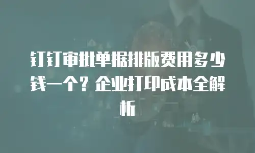 钉钉审批单据排版费用多少钱一个？企业打印成本全解析