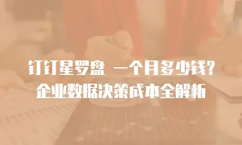 钉钉星罗盘 一个月多少钱？企业数据决策成本全解析