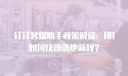 钉钉客保助手政策解读：HR如何快速落地新规？