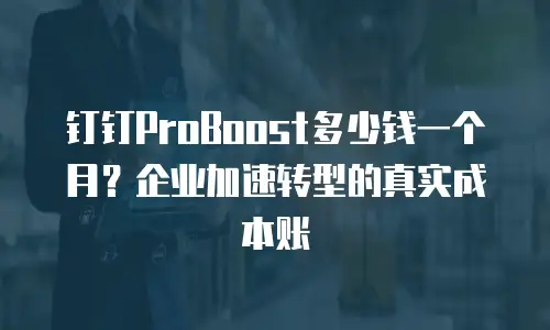 钉钉ProBoost多少钱一个月？企业加速转型的真实成本账