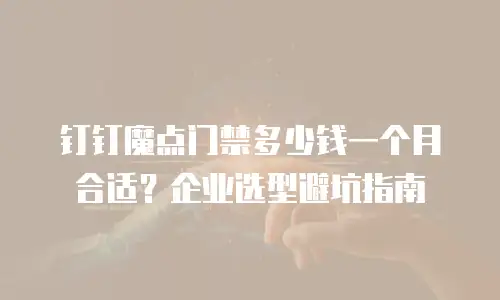 钉钉魔点门禁多少钱一个月合适？企业选型避坑指南