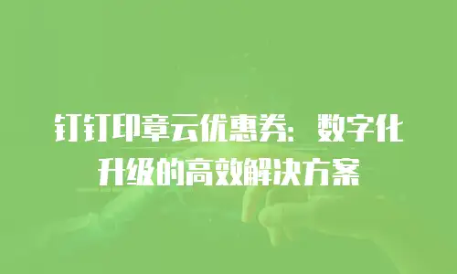 钉钉印章云优惠券：数字化升级的高效解决方案