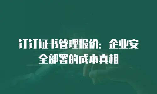 钉钉证书管理报价：企业安全部署的成本真相