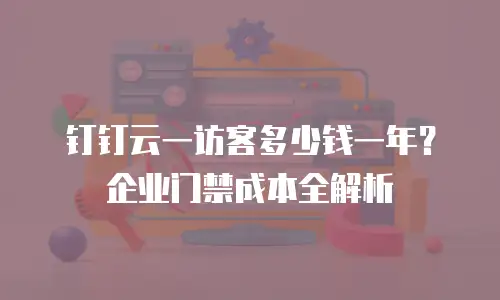 钉钉云一访客多少钱一年？企业门禁成本全解析
