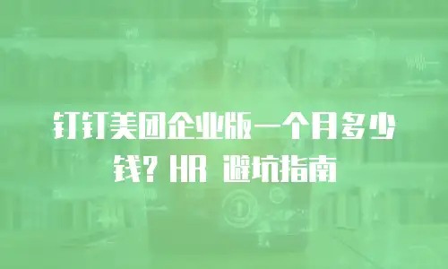 钉钉美团企业版一个月多少钱？HR 避坑指南