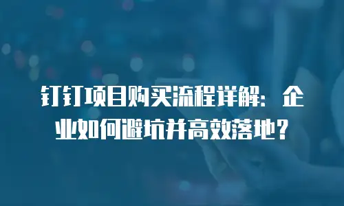 钉钉项目购买流程详解：企业如何避坑并高效落地？