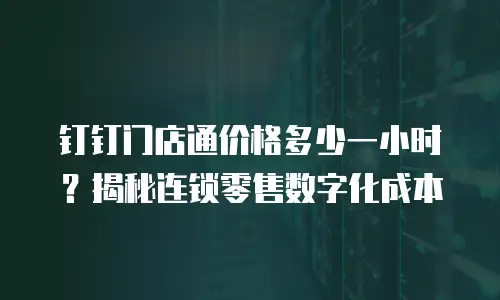 钉钉门店通价格多少一小时？揭秘连锁零售数字化成本