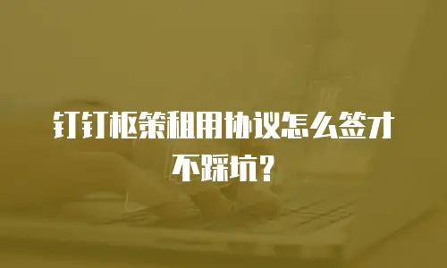 钉钉枢策租用协议怎么签才不踩坑？
