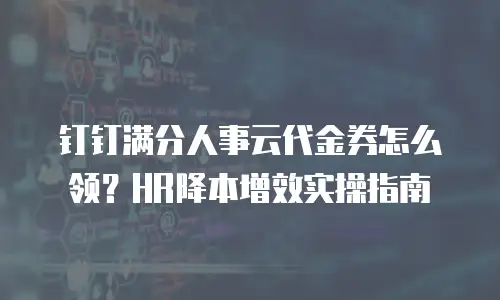 钉钉满分人事云代金券怎么领？HR降本增效实操指南