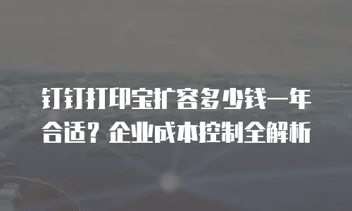 钉钉打印宝扩容多少钱一年合适？企业成本控制全解析