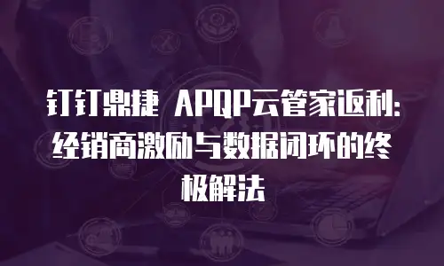 钉钉鼎捷 APQP云管家返利：经销商激励与数据闭环的终极解法