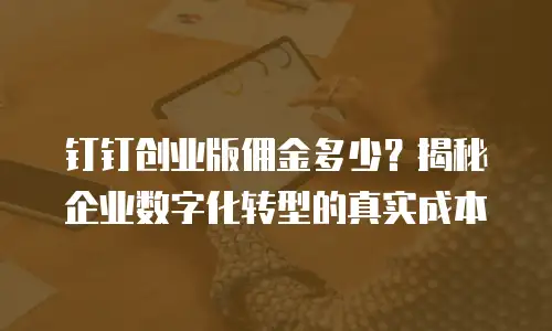 钉钉创业版佣金多少？揭秘企业数字化转型的真实成本