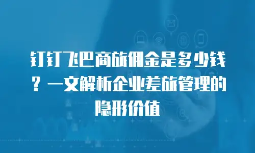 钉钉飞巴商旅佣金是多少钱？一文解析企业差旅管理的隐形价值