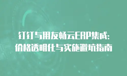 钉钉与用友畅云ERP集成：价格透明化与实施避坑指南