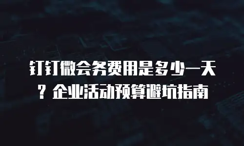钉钉微会务费用是多少一天？企业活动预算避坑指南