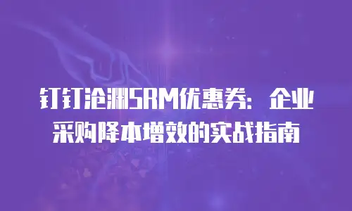 钉钉沧渊SRM优惠券：企业采购降本增效的实战指南