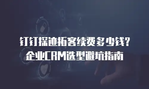 钉钉探迹拓客续费多少钱？企业CRM选型避坑指南