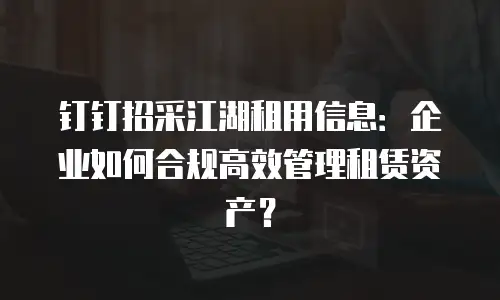 钉钉招采江湖租用信息：企业如何合规高效管理租赁资产？