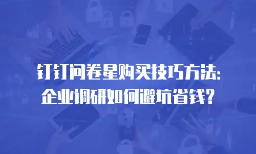 钉钉问卷星购买技巧方法：企业调研如何避坑省钱？