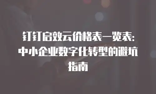 钉钉启效云价格表一览表：中小企业数字化转型的避坑指南
