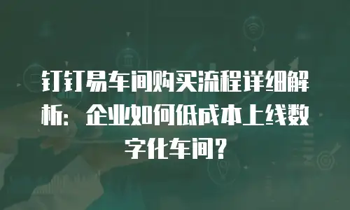 钉钉易车间购买流程详细解析：企业如何低成本上线数字化车间？