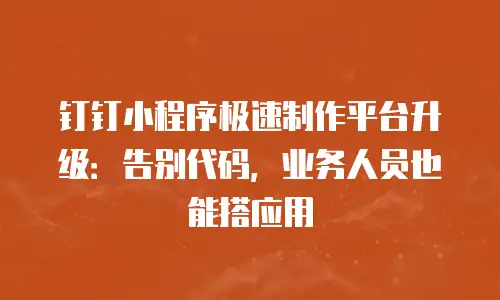 钉钉小程序极速制作平台升级：告别代码，业务人员也能搭应用